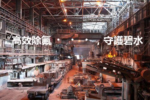 “高效除氟，守護碧水藍(lán)天——廢水中氟離子處理新篇章”